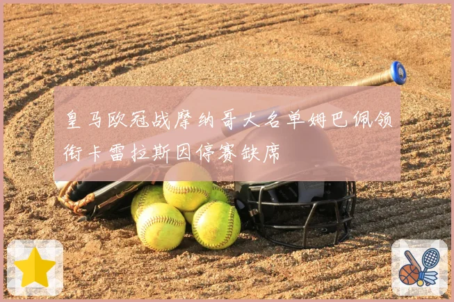 皇马欧冠战摩纳哥大名单姆巴佩领衔卡雷拉斯因停赛缺席