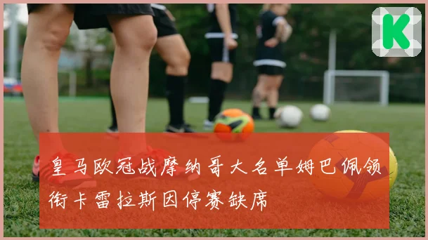 皇马欧冠战摩纳哥大名单姆巴佩领衔卡雷拉斯因停赛缺席